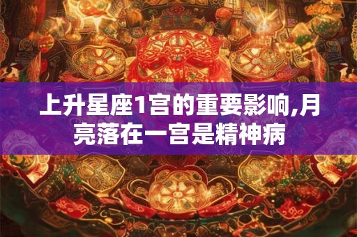 上升星座1宫的重要影响,月亮落在一宫是精神病 上升星座1宫的重要影响,月亮落在一宫是精神病
