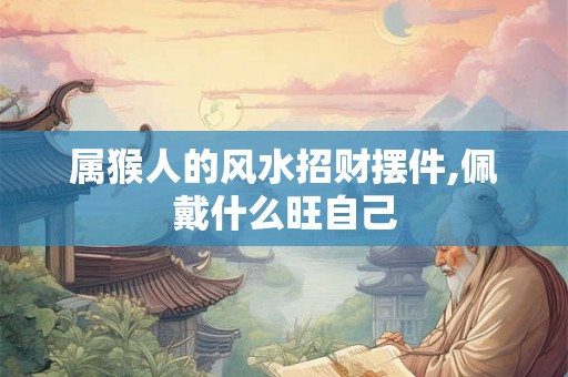 属猴人的风水招财摆件,佩戴什么旺自己