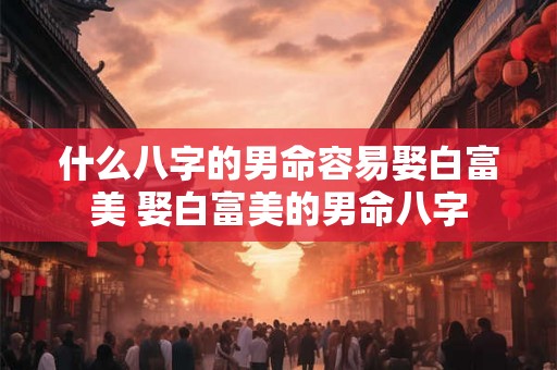 什么八字的男命容易娶白富美 娶白富美的男命八字