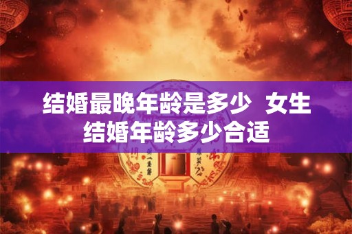 结婚最晚年龄是多少  女生结婚年龄多少合适