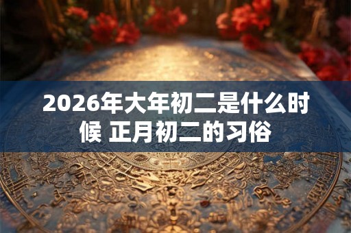 2026年大年初二是什么时候 正月初二的习俗