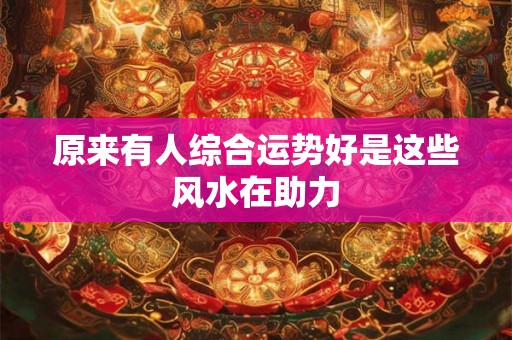 原来有人综合运势好是这些风水在助力