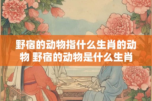 野宿的动物指什么生肖的动物 野宿的动物是什么生肖