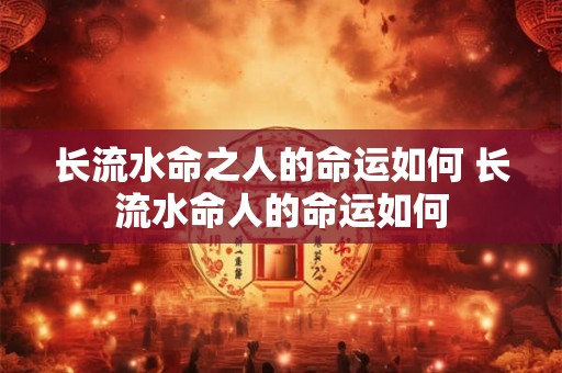 长流水命之人的命运如何 长流水命人的命运如何
