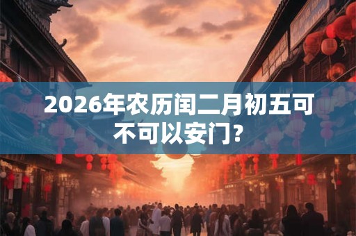 2026年农历闰二月初五可不可以安门？