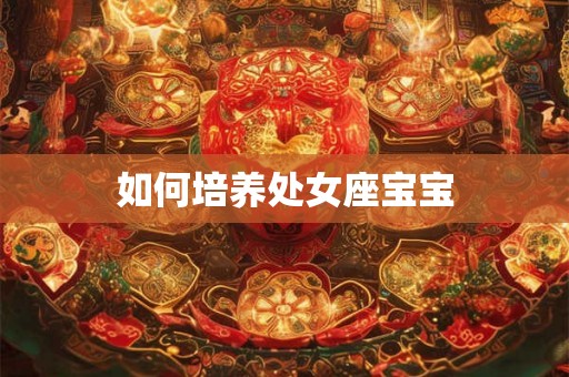 如何培养处女座宝宝 如何培养处女座宝宝
