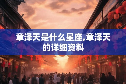 章泽天是什么星座,章泽天的详细资料