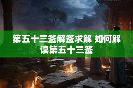 第五十三签解签求解 如何解读第五十三签 第五十三签解签求解 如何解读第五十三签