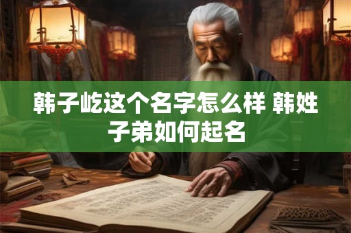 韩子屹这个名字怎么样 韩姓子弟如何起名