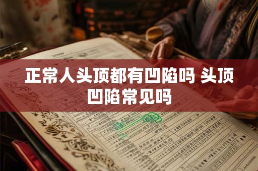 正常人头顶都有凹陷吗 头顶凹陷常见吗 正常人头顶都有凹陷吗 头顶凹陷常见吗
