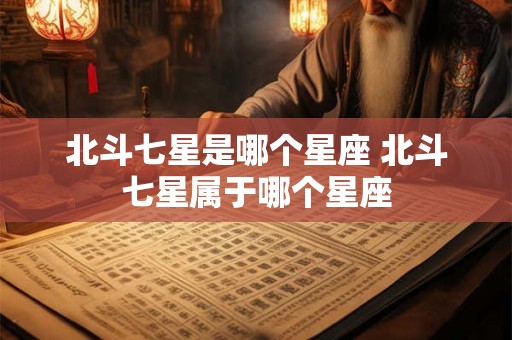 北斗七星是哪个星座 北斗七星属于哪个星座