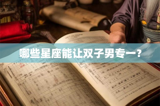 哪些星座能让双子男专一？