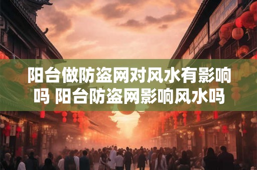 阳台做防盗网对风水有影响吗 阳台防盗网影响风水吗 阳台做防盗网对风水有影响吗 阳台防盗网影响风水吗