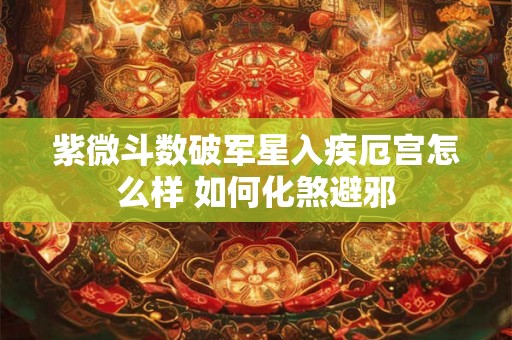 紫微斗数破军星入疾厄宫怎么样 如何化煞避邪