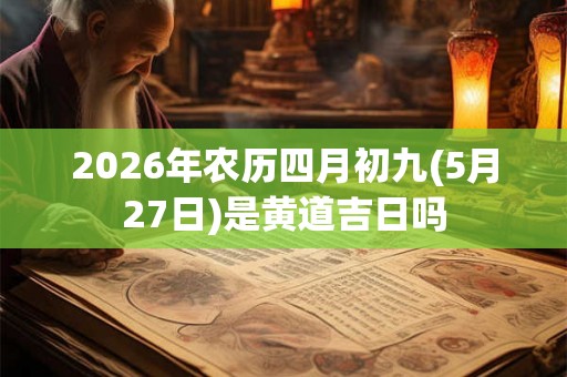 2026年农历四月初九(5月27日)是黄道吉日吗