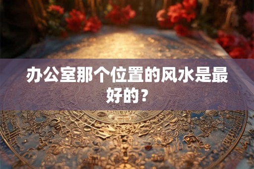 办公室那个位置的风水是最好的？
