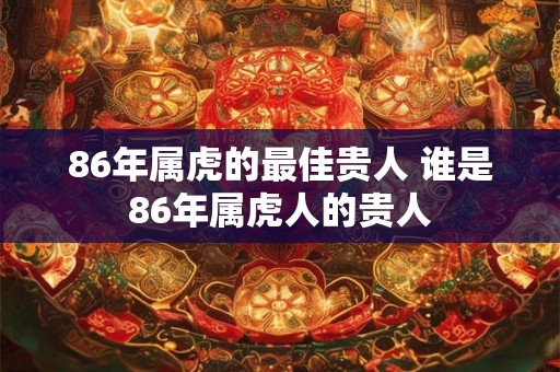 86年属虎的最佳贵人 谁是86年属虎人的贵人 86年属虎的最佳贵人 谁是86年属虎人的贵人