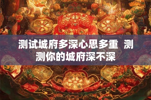 测试城府多深心思多重 测测你的城府深不深 测试城府多深心思多重 测测你的城府深不深