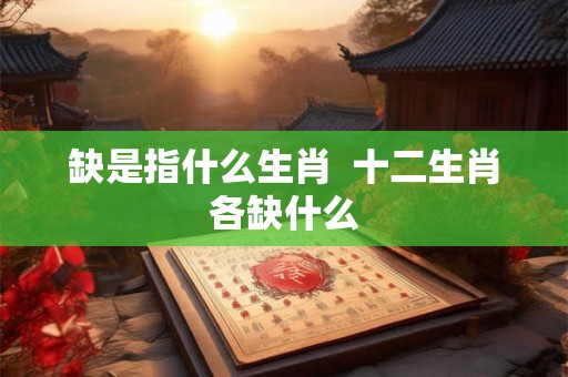 缺是指什么生肖  十二生肖各缺什么