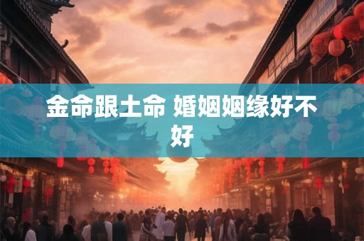 金命跟土命 婚姻姻缘好不好
