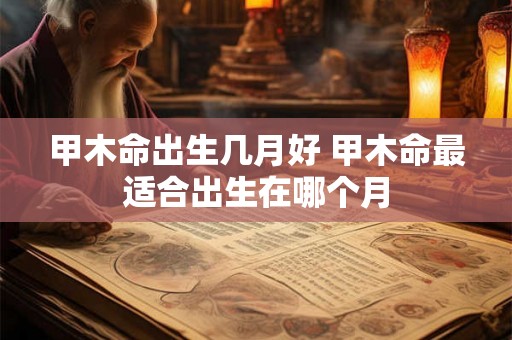 甲木命出生几月好 甲木命最适合出生在哪个月