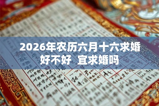 2026年农历六月十六求婚好不好  宜求婚吗