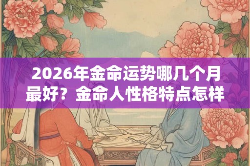 2026年金命运势哪几个月最好？金命人性格特点怎样？