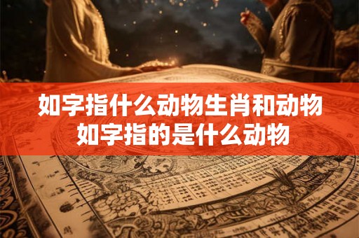 如字指什么动物生肖和动物 如字指的是什么动物 如字指什么动物生肖和动物 如字指的是什么动物