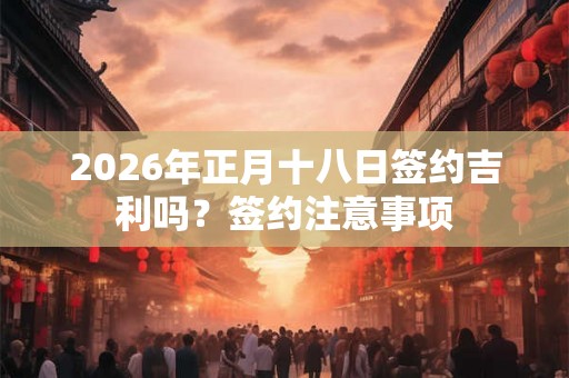 2026年正月十八日签约吉利吗？签约注意事项