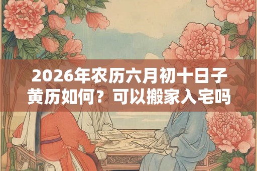 2026年农历六月初十日子黄历如何?可以搬家入宅吗? 2026年农历六月初十日子黄历如何?可以搬家入宅吗?