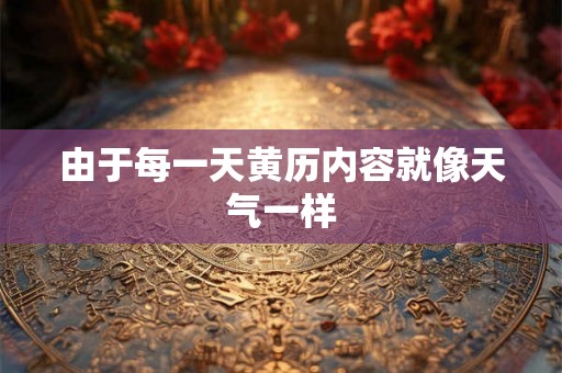 由于每一天黄历内容就像天气一样 由于每一天黄历内容就像天气一样
