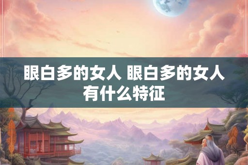 眼白多的女人 眼白多的女人有什么特征