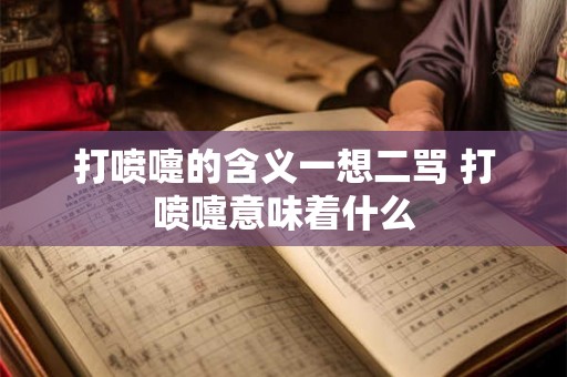 打喷嚏的含义一想二骂 打喷嚏意味着什么