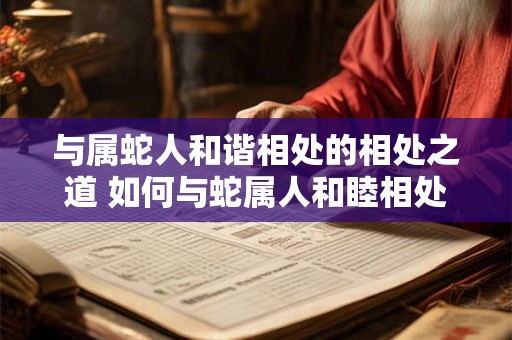 与属蛇人和谐相处的相处之道 如何与蛇属人和睦相处