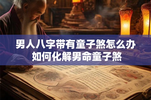 男人八字带有童子煞怎么办 如何化解男命童子煞