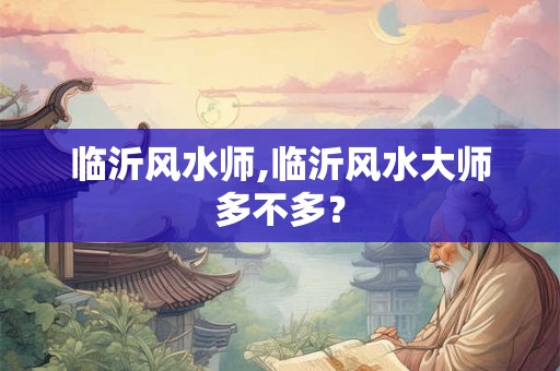 临沂风水师,临沂风水大师多不多？