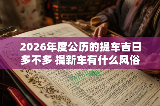 2026年度公历的提车吉日多不多 提新车有什么风俗讲究