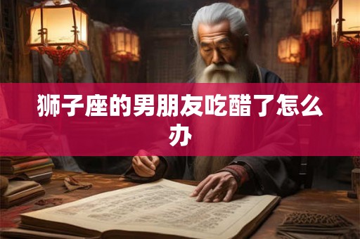 狮子座的男朋友吃醋了怎么办