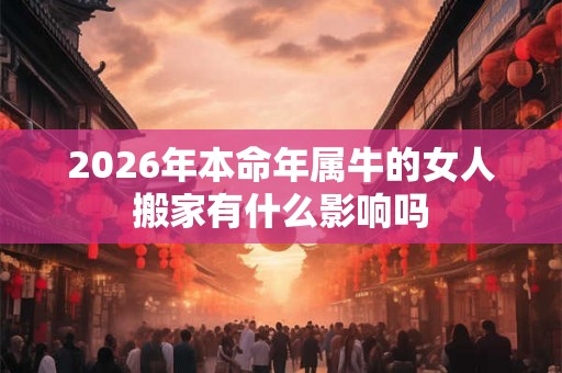2026年本命年属牛的女人搬家有什么影响吗 2026年本命年属牛的女人搬家有什么影响吗