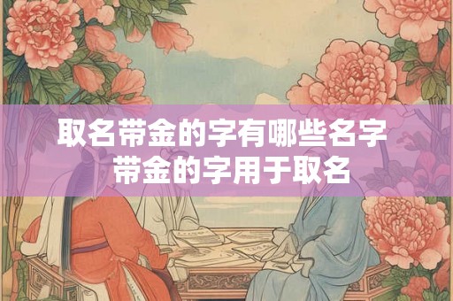 取名带金的字有哪些名字  带金的字用于取名
