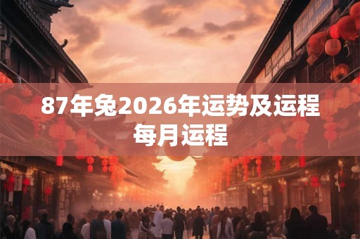 87年兔2026年运势及运程每月运程 87年兔2026年运势及运程每月运程