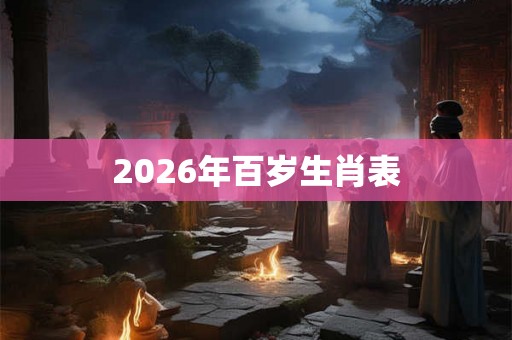 2026年百岁生肖表 2026年百岁生肖表