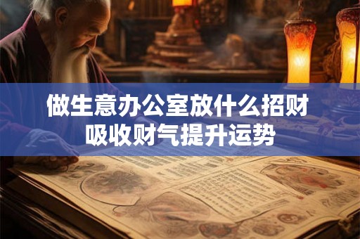 做生意办公室放什么招财 吸收财气提升运势 做生意办公室放什么招财 吸收财气提升运势