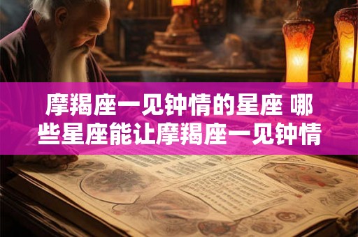 摩羯座一见钟情的星座 哪些星座能让摩羯座一见钟情