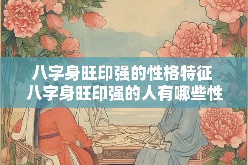 八字身旺印强的性格特征 八字身旺印强的人有哪些性格特征