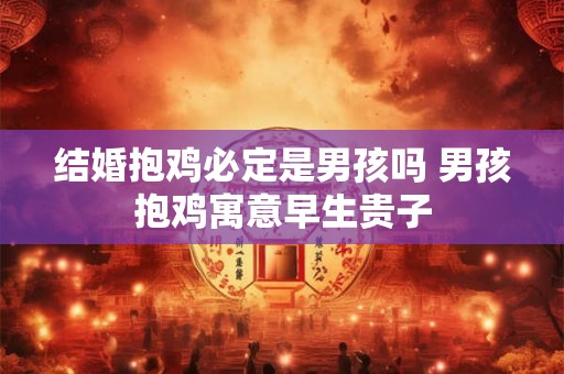 结婚抱鸡必定是男孩吗 男孩抱鸡寓意早生贵子