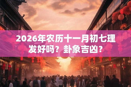 2026年农历十一月初七理发好吗?卦象吉凶? 2026年农历十一月初七理发好吗?卦象吉凶?