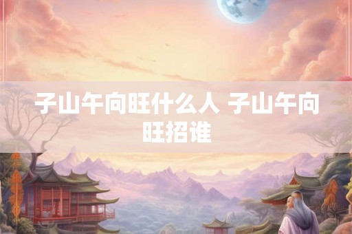 子山午向旺什么人 子山午向旺招谁