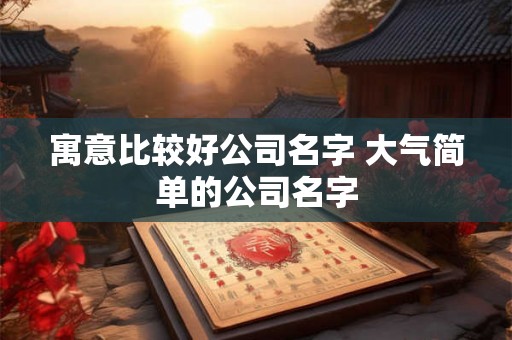 寓意比较好公司名字 大气简单的公司名字 寓意比较好公司名字 大气简单的公司名字