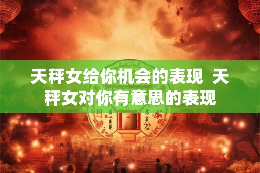 天秤女给你机会的表现  天秤女对你有意思的表现